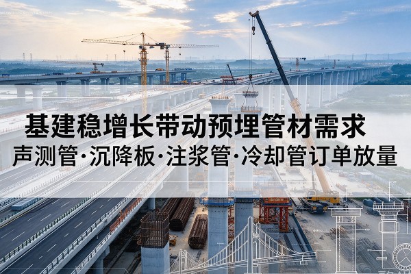 钦北基建稳增长带动预埋监测管材需求，声测管、沉降板、注浆管订单持续放量